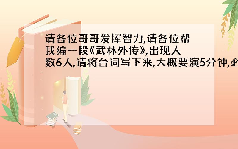 请各位哥哥发挥智力,请各位帮我编一段《武林外传》,出现人数6人,请将台词写下来,大概要演5分钟,必须要搞笑,不然不给分,