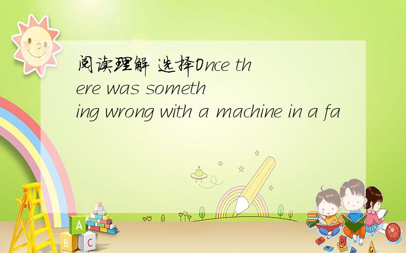 阅读理解 选择Once there was something wrong with a machine in a fa