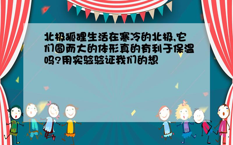 北极狐狸生活在寒冷的北极,它们圆而大的体形真的有利于保温吗?用实验验证我们的想