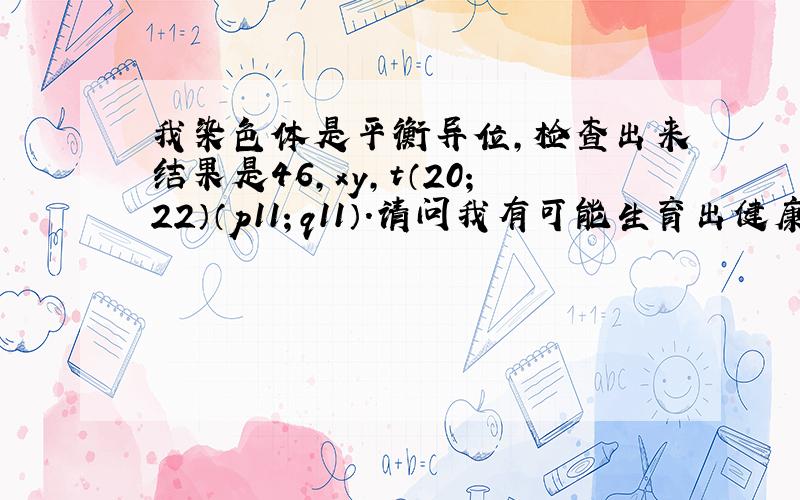 我染色体是平衡异位,检查出来结果是46,xy,t（20；22）（p11；q11）.请问我有可能生育出健康的宝宝吗?