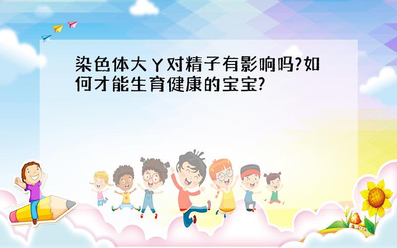 染色体大Ｙ对精子有影响吗?如何才能生育健康的宝宝?