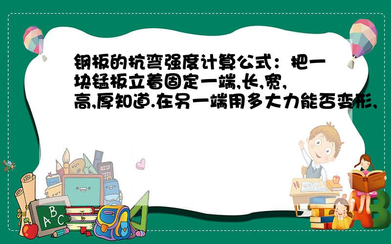 钢板的抗弯强度计算公式：把一块锰板立着固定一端,长,宽,高,厚知道.在另一端用多大力能否变形,