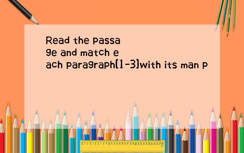 Read the passage and match each paragraph[1-3]with its man p