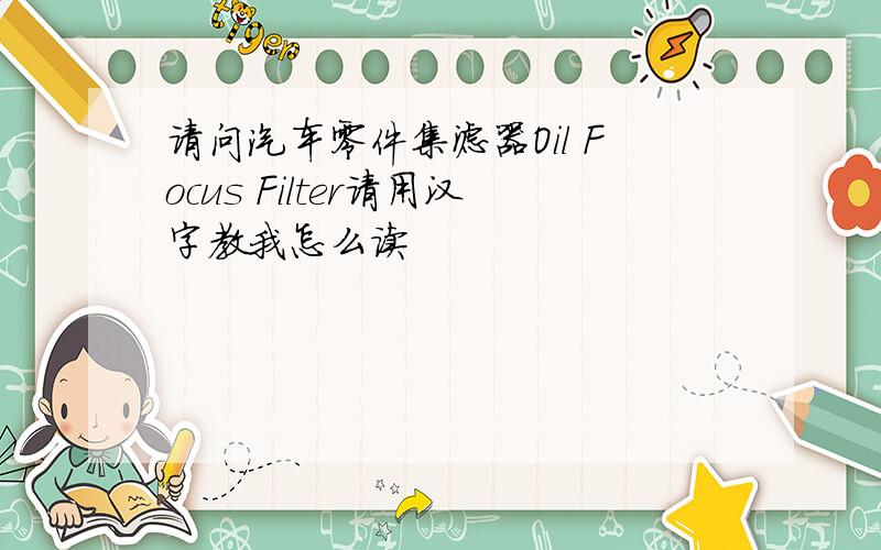 请问汽车零件集滤器Oil Focus Filter请用汉字教我怎么读