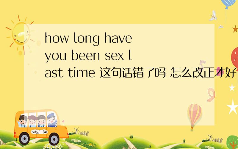 how long have you been sex last time 这句话错了吗 怎么改正才好