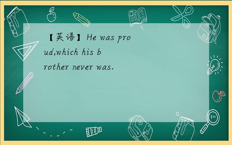 【英语】He was proud,which his brother never was.