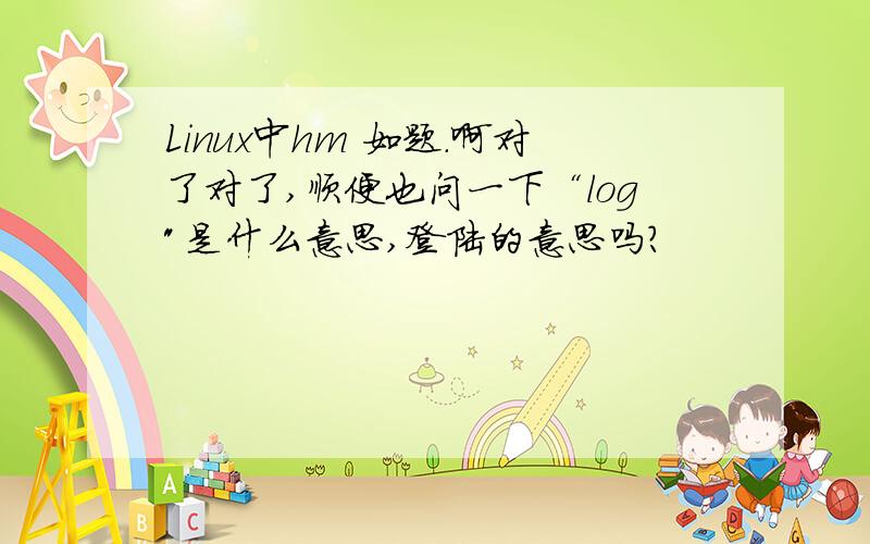 Linux中hm 如题.啊对了对了,顺便也问一下“log