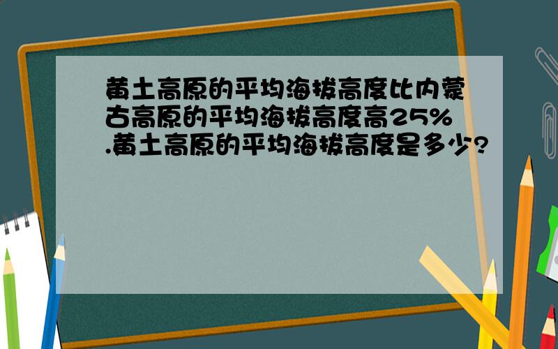 黄土高原的平均海拔高度比内蒙古高原的平均海拔高度高25%.黄土高原的平均海拔高度是多少?