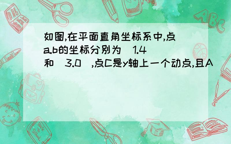 如图,在平面直角坐标系中,点a.b的坐标分别为(1.4)和（3.0）,点C是y轴上一个动点,且A