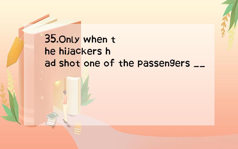 35.Only when the hijackers had shot one of the passengers __