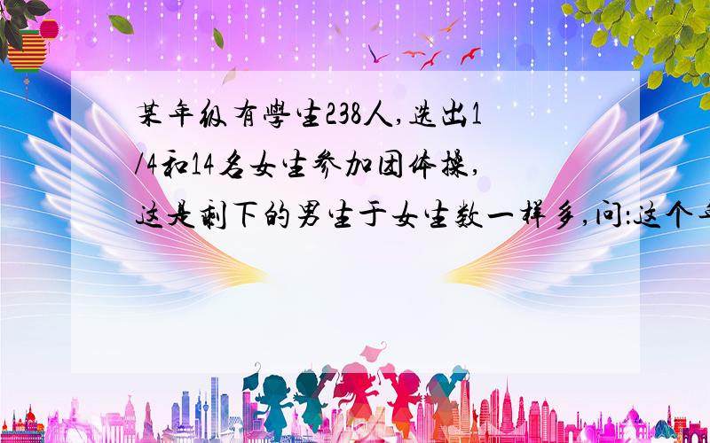 某年级有学生238人,选出1/4和14名女生参加团体操,这是剩下的男生于女生数一样多,问：这个年纪女生有几人