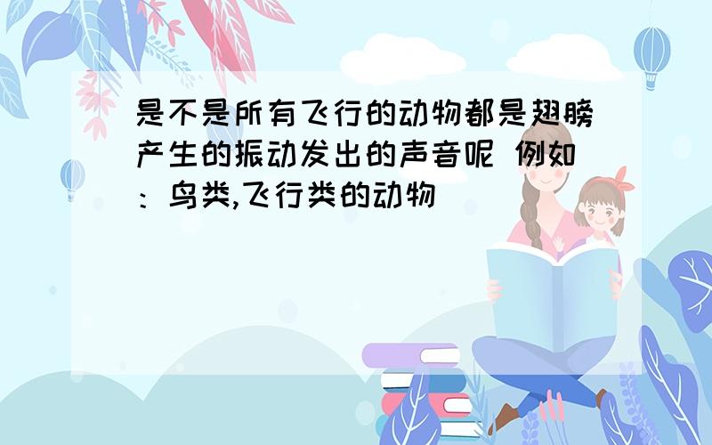 是不是所有飞行的动物都是翅膀产生的振动发出的声音呢 例如：鸟类,飞行类的动物