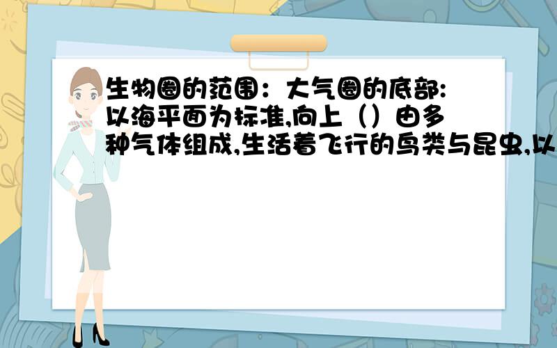 生物圈的范围：大气圈的底部:以海平面为标准,向上（）由多种气体组成,生活着飞行的鸟类与昆虫,以及细菌登微小生物.水圈的大