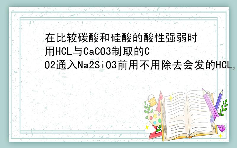 在比较碳酸和硅酸的酸性强弱时用HCL与CaCO3制取的CO2通入Na2SiO3前用不用除去会发的HCL,为什么?