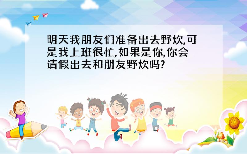 明天我朋友们准备出去野炊,可是我上班很忙,如果是你,你会请假出去和朋友野炊吗?