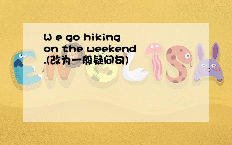 W e go hiking on the weekend.(改为一般疑问句)