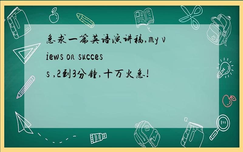 急求一篇英语演讲稿,my views on success ,2到3分钟,十万火急!