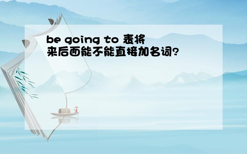 be going to 表将来后面能不能直接加名词?