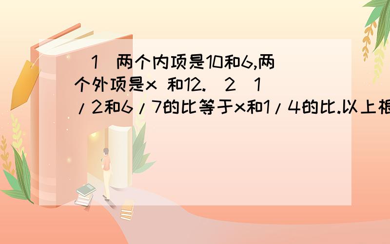 (1)两个内项是10和6,两个外项是x 和12.(2)1/2和6/7的比等于x和1/4的比.以上根