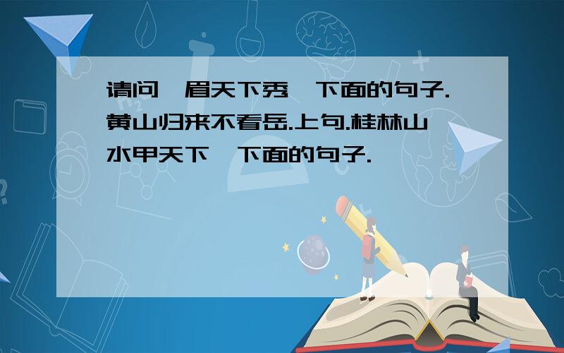 请问峨眉天下秀,下面的句子.黄山归来不看岳.上句.桂林山水甲天下,下面的句子.