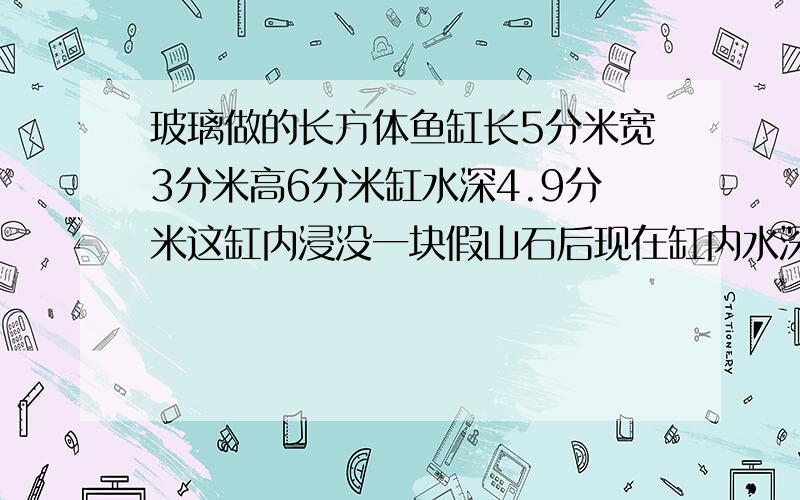 玻璃做的长方体鱼缸长5分米宽3分米高6分米缸水深4.9分米这缸内浸没一块假山石后现在缸内水深5.3山石体积