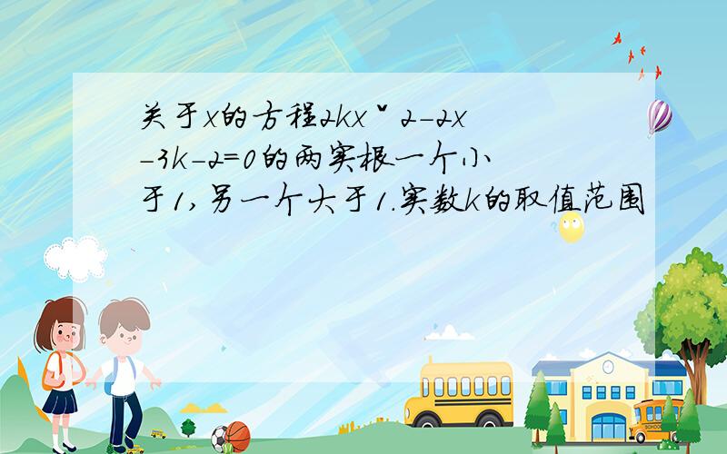 关于x的方程2kxˇ2-2x-3k-2=0的两实根一个小于1,另一个大于1.实数k的取值范围