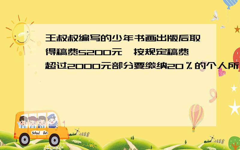 王叔叔编写的少年书画出版后取得稿费5200元,按规定稿费超过2000元部分要缴纳20％的个人所得税,王叔叔纳税后所得稿费