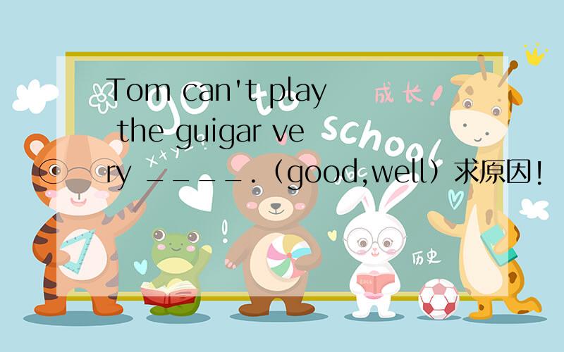 Tom can't play the guigar very ____.（good,well）求原因!