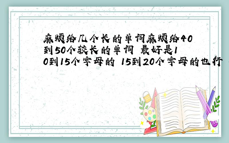 麻烦给几个长的单词麻烦给40到50个较长的单词 最好是10到15个字母的 15到20个字母的也行 但要是有实际用途的