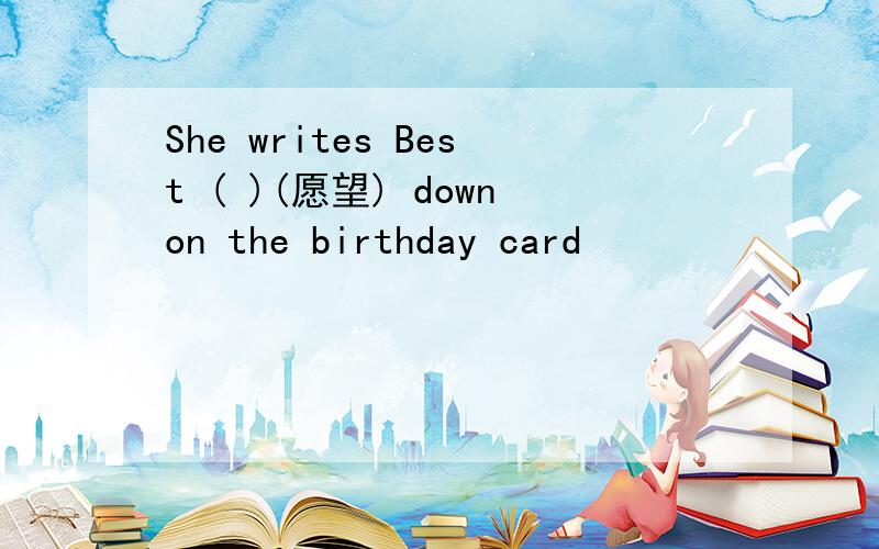 She writes Best ( )(愿望) downon the birthday card