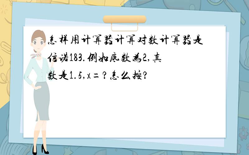 怎样用计算器计算对数计算器是信诺183.例如底数为2,真数是1.5,x=?怎么按?