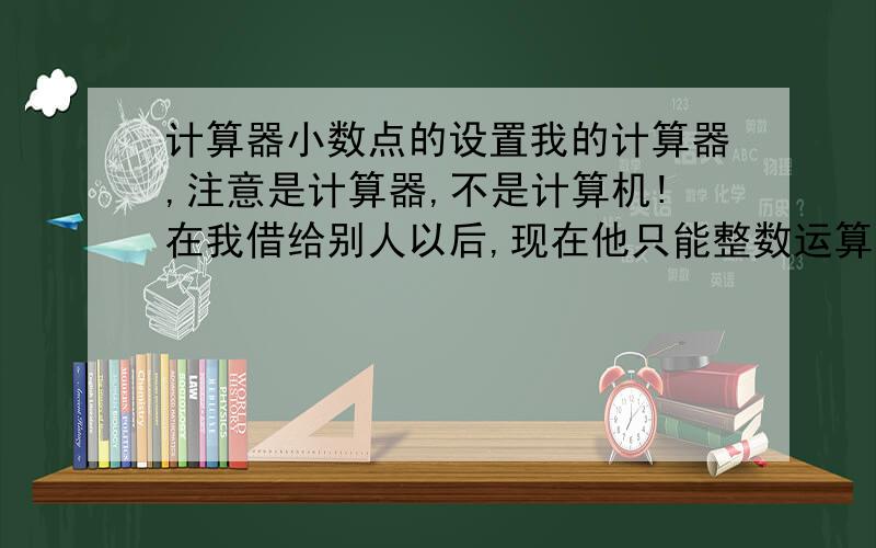 计算器小数点的设置我的计算器,注意是计算器,不是计算机!在我借给别人以后,现在他只能整数运算了,我要算的东西全都是带几位