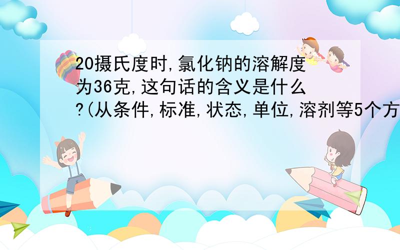 20摄氏度时,氯化钠的溶解度为36克,这句话的含义是什么?(从条件,标准,状态,单位,溶剂等5个方面去分析)