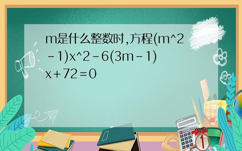 m是什么整数时,方程(m^2-1)x^2-6(3m-1)x＋72＝0