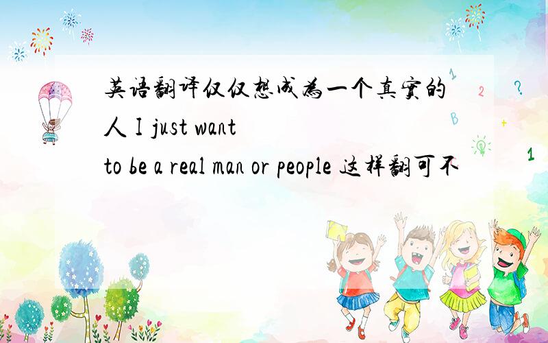 英语翻译仅仅想成为一个真实的人 I just want to be a real man or people 这样翻可不