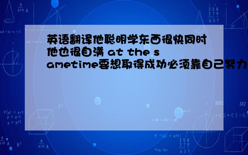 英语翻译他聪明学东西很快同时他也很自满 at the sametime要想取得成功必须靠自己努力 depend on昨天