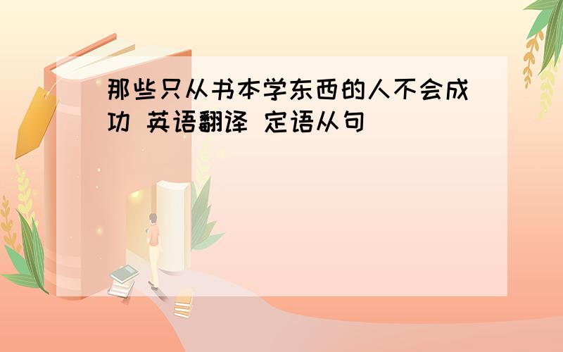 那些只从书本学东西的人不会成功 英语翻译 定语从句