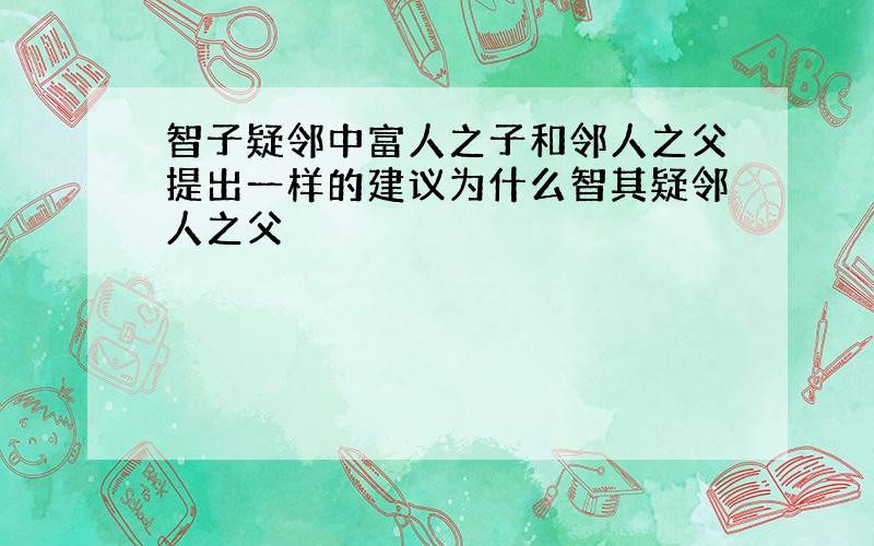 智子疑邻中富人之子和邻人之父提出一样的建议为什么智其疑邻人之父