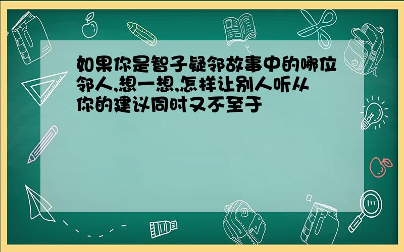 如果你是智子疑邻故事中的哪位邻人,想一想,怎样让别人听从你的建议同时又不至于