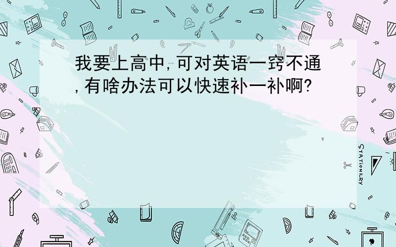 我要上高中,可对英语一窍不通,有啥办法可以快速补一补啊?