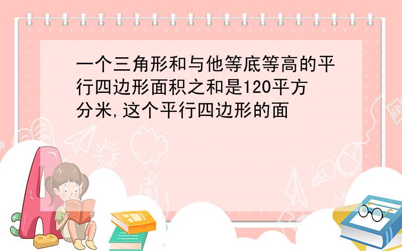 一个三角形和与他等底等高的平行四边形面积之和是120平方分米,这个平行四边形的面