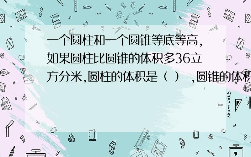 一个圆柱和一个圆锥等底等高,如果圆柱比圆锥的体积多36立方分米,圆柱的体积是（ ） ,圆锥的体积是（ ）