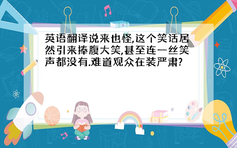 英语翻译说来也怪,这个笑话居然引来捧腹大笑,甚至连一丝笑声都没有.难道观众在装严肃?