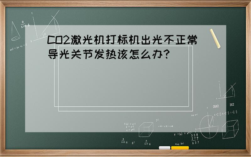 CO2激光机打标机出光不正常导光关节发热该怎么办?