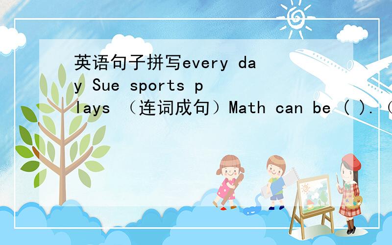 英语句子拼写every day Sue sports plays （连词成句）Math can be ( ).（ ）te