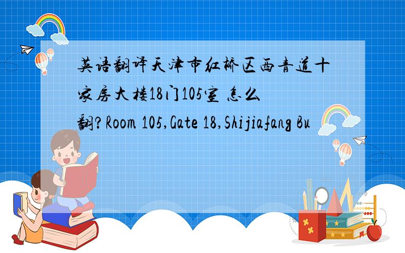 英语翻译天津市红桥区西青道十家房大楼18门105室 怎么翻?Room 105,Gate 18,Shijiafang Bu