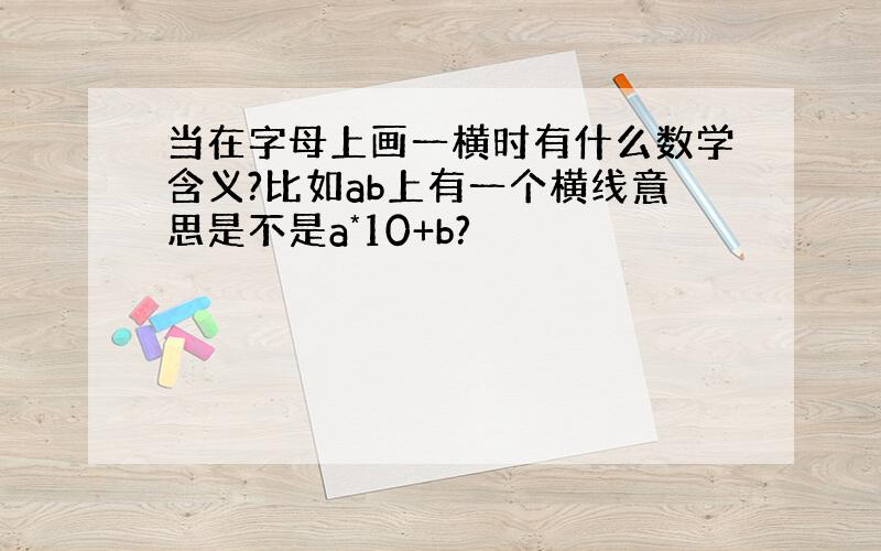 当在字母上画一横时有什么数学含义?比如ab上有一个横线意思是不是a*10+b?