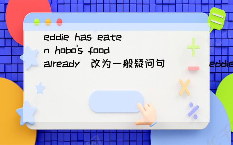 eddie has eaten hobo's food already（改为一般疑问句） （ ）eddie（ ）hobo