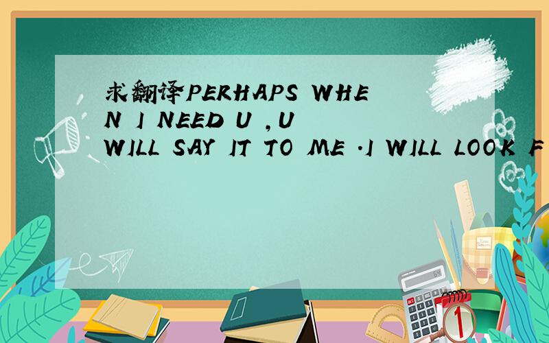 求翻译PERHAPS WHEN I NEED U ,U WILL SAY IT TO ME .I WILL LOOK F