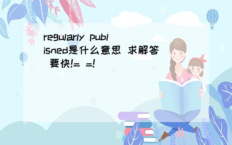 regularly publisned是什么意思 求解答 要快!= =!